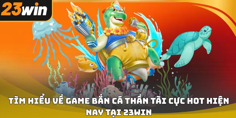Bắn cá Thần Tài 23win chi tiết từ cách chơi đến chiến thuật