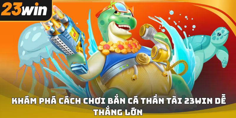 Bắn cá Thần Tài 23win chi tiết từ cách chơi đến chiến thuật