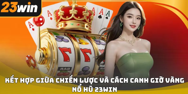 Cách canh giờ vàng nổ hũ 23win giúp tăng cơ hội