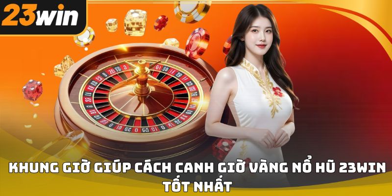 Cách canh giờ vàng nổ hũ 23win giúp tăng cơ hội