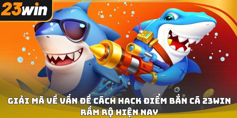 Cách hack điểm bắn cá 23win và sự thật người chơi cần biết