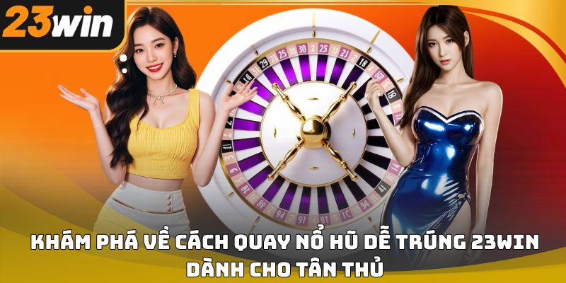 Cách quay nổ hũ dễ trúng 23win – Bí quyết tăng tỷ lệ thắng