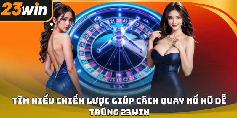 Cách quay nổ hũ dễ trúng 23win – Bí quyết tăng tỷ lệ thắng